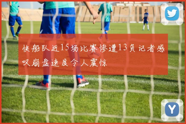 快船队近15场比赛惨遭13负记者感叹崩盘速度令人震惊