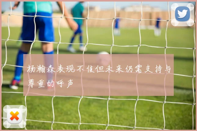 杨瀚森表现不佳但未来仍需支持与尊重的呼声