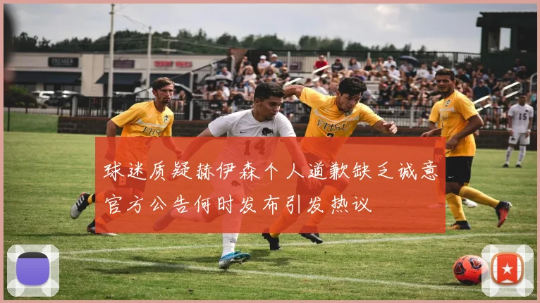 球迷质疑赫伊森个人道歉缺乏诚意官方公告何时发布引发热议