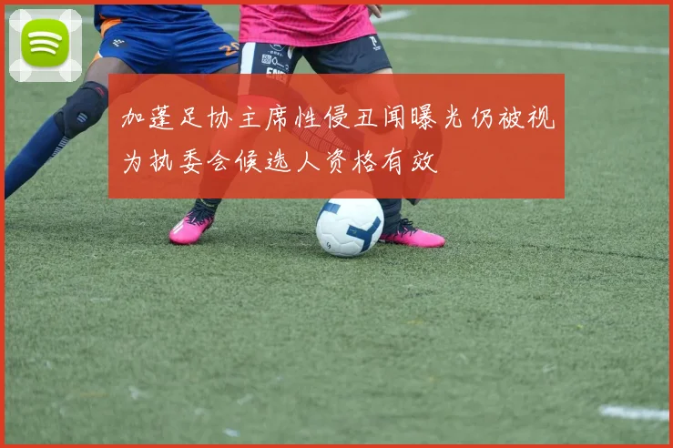 加蓬足协主席性侵丑闻曝光仍被视为执委会候选人资格有效