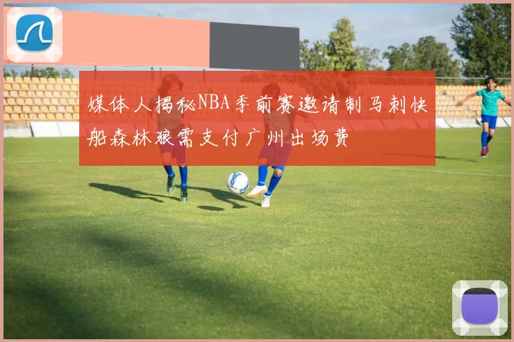 媒体人揭秘NBA季前赛邀请制马刺快船森林狼需支付广州出场费