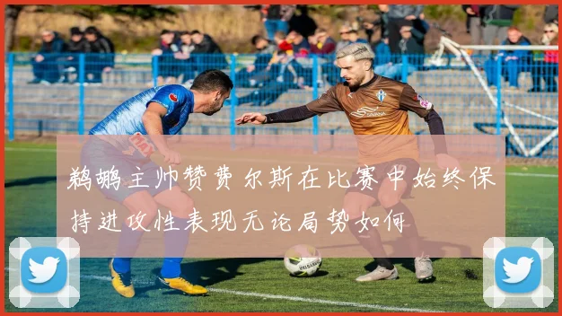 鹈鹕主帅赞费尔斯在比赛中始终保持进攻性表现无论局势如何
