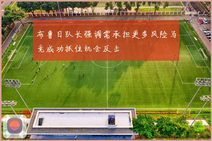 布鲁日队长强调需承担更多风险马竞成功抓住机会反击