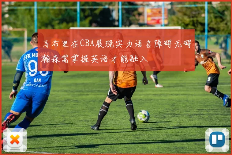 马布里在CBA展现实力语言障碍无碍瀚森需掌握英语才能融入