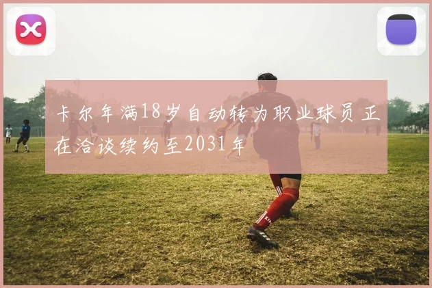 卡尔年满18岁自动转为职业球员正在洽谈续约至2031年