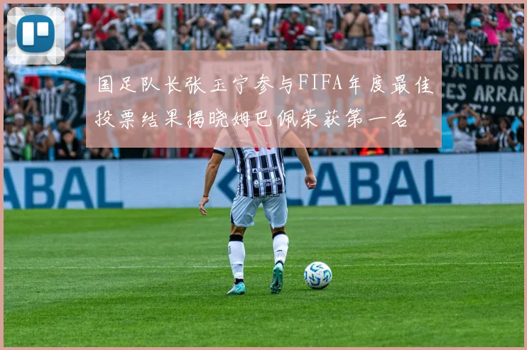 国足队长张玉宁参与FIFA年度最佳投票结果揭晓姆巴佩荣获第一名