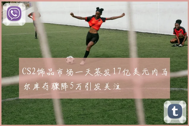 CS2饰品市场一天蒸发17亿美元内马尔库存骤降5万引发关注