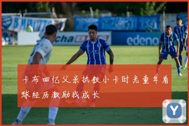 卡布回忆父亲执教小卡时光童年看球经历激励我成长