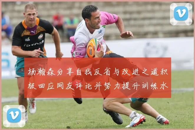 杨瀚森分享自我反省与改进之道积极回应网友评论并努力提升训练水平