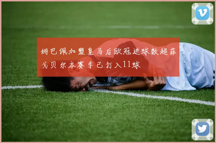 姆巴佩加盟皇马后欧冠进球数超菲戈贝尔本赛季已打入11球