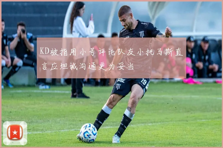 KD被指用小号评论队友小托马斯直言应坦诚沟通更为妥当