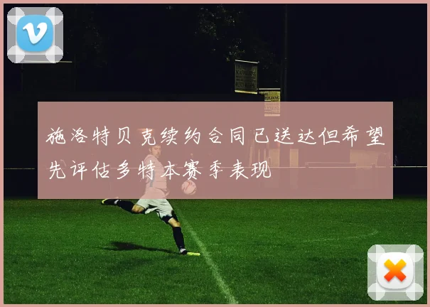施洛特贝克续约合同已送达但希望先评估多特本赛季表现