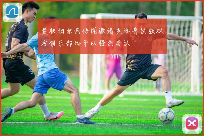 曼联切尔西传闻邀请克洛普执教双方俱乐部均予以强烈否认