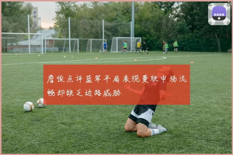 詹俊点评蓝军平局表现曼联中场流畅却缺乏边路威胁