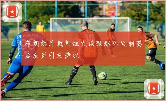 布朗怒斥裁判组失误致球队失利赛后发声引发热议
