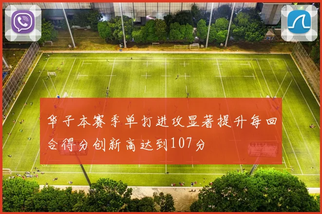 华子本赛季单打进攻显著提升每回合得分创新高达到107分