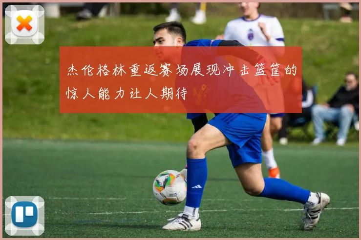 杰伦格林重返赛场展现冲击篮筐的惊人能力让人期待