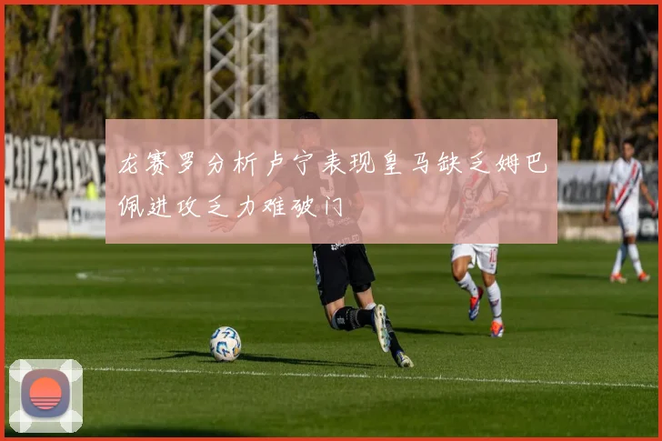 龙赛罗分析卢宁表现皇马缺乏姆巴佩进攻乏力难破门