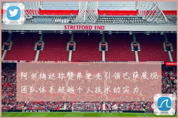 阿尔梅达称赞弗里克引领巴萨展现团队体系超越个人技术的实力