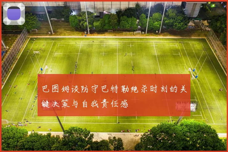 巴图姆谈防守巴特勒绝杀时刻的关键决策与自我责任感