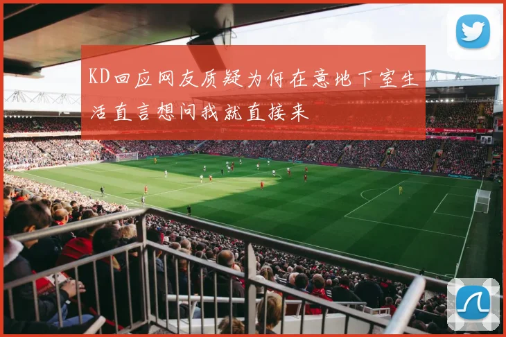 KD回应网友质疑为何在意地下室生活直言想问我就直接来