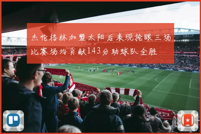杰伦格林加盟太阳后表现抢眼三场比赛场均贡献143分助球队全胜