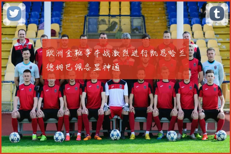 欧洲金靴争夺战激烈进行凯恩哈兰德姆巴佩各显神通