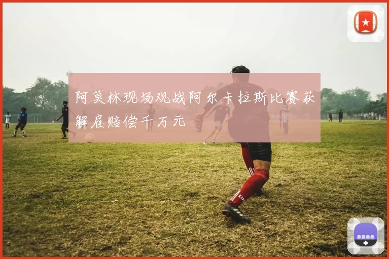阿莫林现场观战阿尔卡拉斯比赛获解雇赔偿千万元