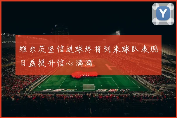维尔茨坚信进球终将到来球队表现日益提升信心满满