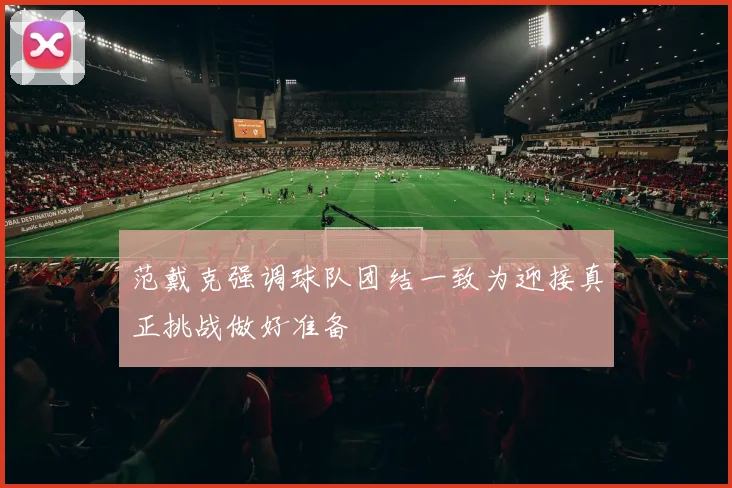 范戴克强调球队团结一致为迎接真正挑战做好准备