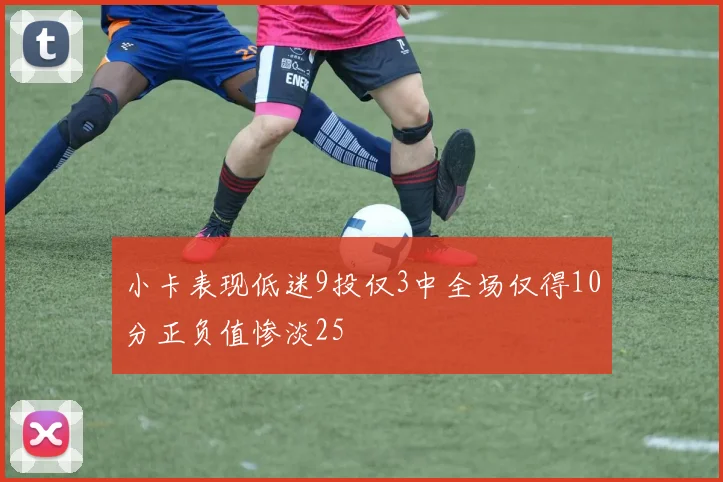 小卡表现低迷9投仅3中全场仅得10分正负值惨淡25