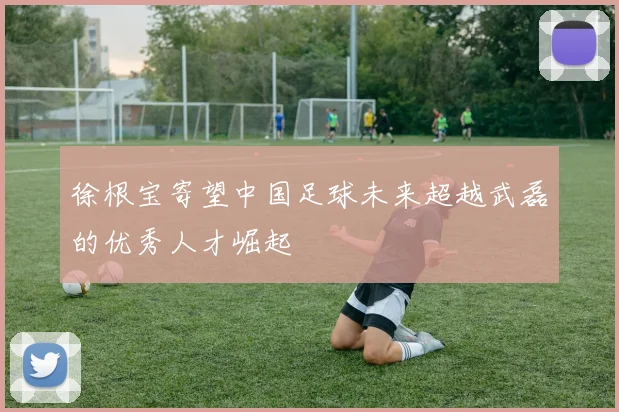 徐根宝寄望中国足球未来超越武磊的优秀人才崛起